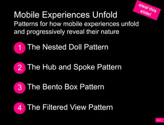 Mobile Experiences Unfold
Patterns for how mobile experiences unfold
and progressively reveal their nature

 1 The Nested Doll Pattern

 2 The Hub and Spoke Pattern

 3 The Bento Box Pattern

 4 The Filtered View Pattern
                                             141
 