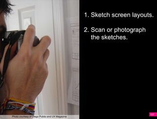 1. Sketch screen layouts.

                                                 2. Scan or photograph
                                                    the sketches.




                                                                         157
Photo courtesy of Diego Pulido and UX Magazine
 