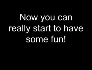 Q:
    Now you can
 really start to have
Q:




      some fun!
 