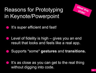 Reasons for Prototyping
in Keynote/Powerpoint
  It’s super efficient and fast!

  Level of fidelity is high – gives you an end
  result that looks and feels like a real app.

  Supports *some* gestures and transitions.


  It’s as close as you can get to the real thing
  without digging into code.
                                                   185
 