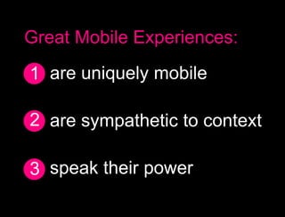 Great Mobile Experiences:
1 are uniquely mobile

2 are sympathetic to context

3 speak their power
3
 
