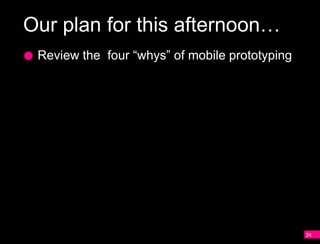 Our plan for this afternoon…
 Review the four “whys” of mobile prototyping

 Identify the two genres of prototyping and
 overview of six prototyping methods

 Review the key differences between NUI
 and GUI interfaces
 Overview of animation principles that can be
 incorporated into your mobile experiences

 Three hands-on activities
                                                24
 