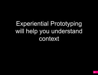 Experiential Prototyping
will help you understand
          context




                           45
 