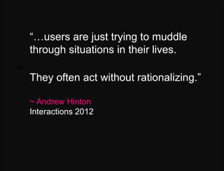 Q:   “…users are just trying to muddle
     through situations in their lives.
Q:

     They often act without rationalizing.”

     ~ Andrew Hinton
     Interactions 2012
 