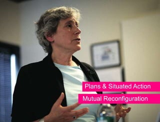 Plans & Situated Action
Mutual Reconfiguration
 