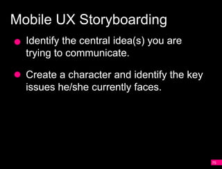 Mobile UX Storyboarding
  Identify the central idea(s) you are
  trying to communicate.

  Create a character and identify the key
  issues he/she currently faces.




                                            75
 