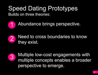 Speed Dating Prototypes
Builds on three theories:

 1   Abundance brings perspective.

     Need to cross boundaries to know
 2   they exist.

     Multiple low-cost engagements with
 3   multiple concepts enables a broader
     perspective to emerge.
                                           91
 