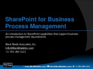 SharePoint for Business
Process Management
An introduction to SharePoint capabilities that support business
process management requirements

Black Blade Associates, Inc.
Info@BlackBladeInc.com
+1-703-260-1111




               8 www.BlackBladeInc.com | * Info@BlackBladeInc.com | ( +1-703-260-1111
 