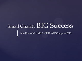 Small Charity BIG

{

Success

Ann Rosenfield, MBA, CFRE AFP Congress 2013

 