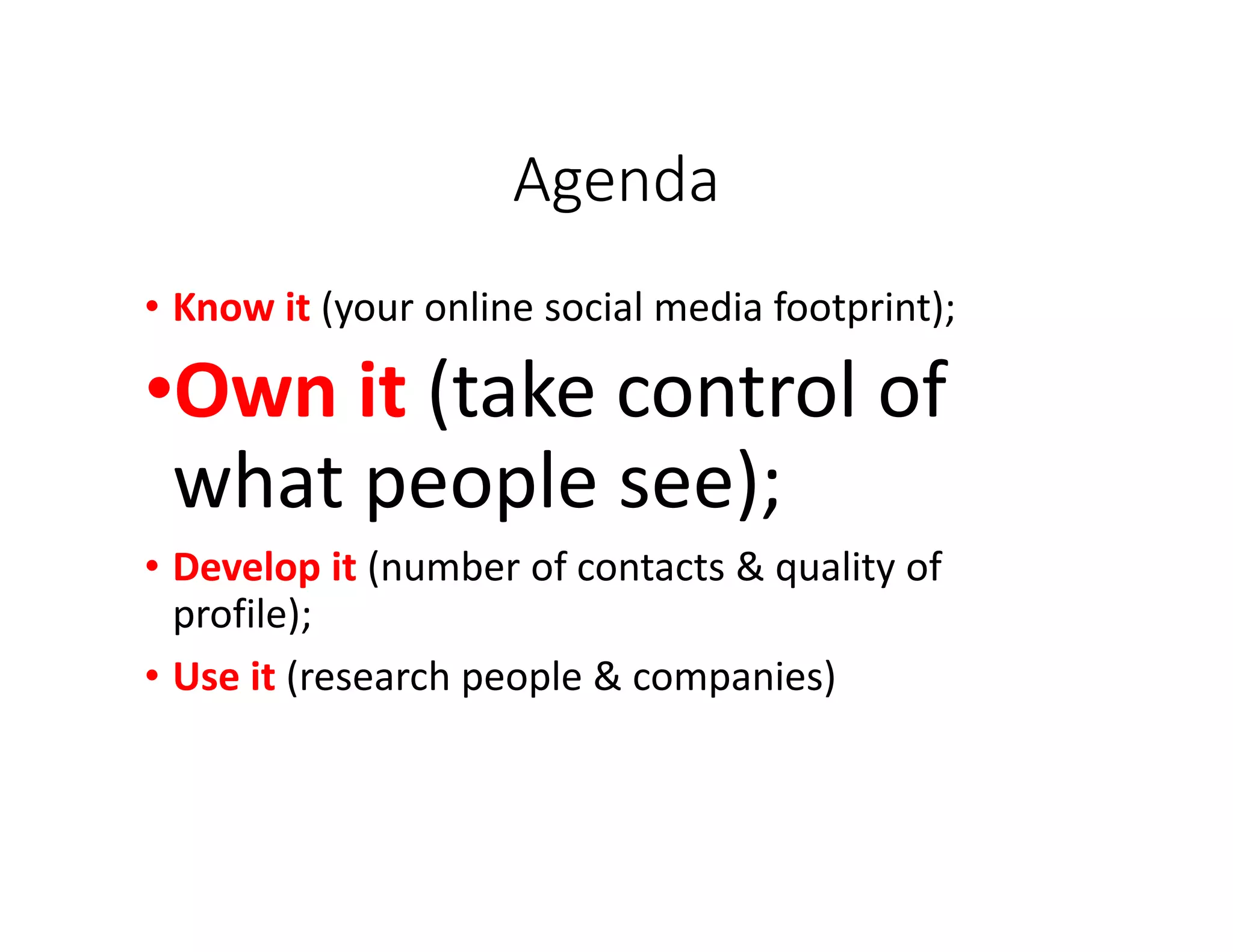 Agenda
• Know it (your online social media footprint);
•Own it (take control of
what people see);
• Develop it (number of contacts & quality of
profile);
• Use it (research people & companies)
 