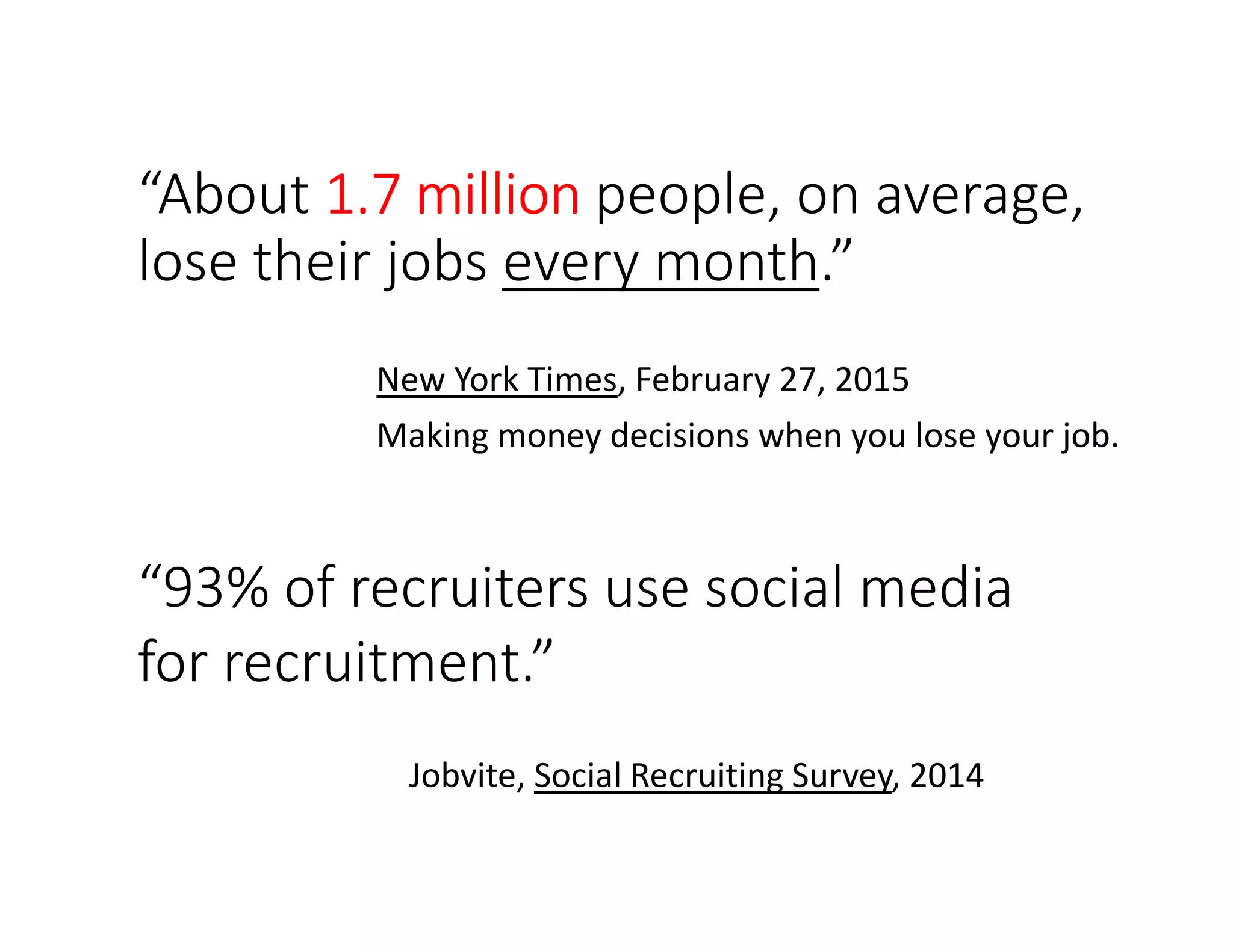“About 1.7 million1.7 million1.7 million1.7 million people, on average,
lose their jobs every month.”
New York Times, February 27, 2015
Making money decisions when you lose your job.
“93% of recruiters use social media
for recruitment.”
Jobvite, Social Recruiting Survey, 2014
 