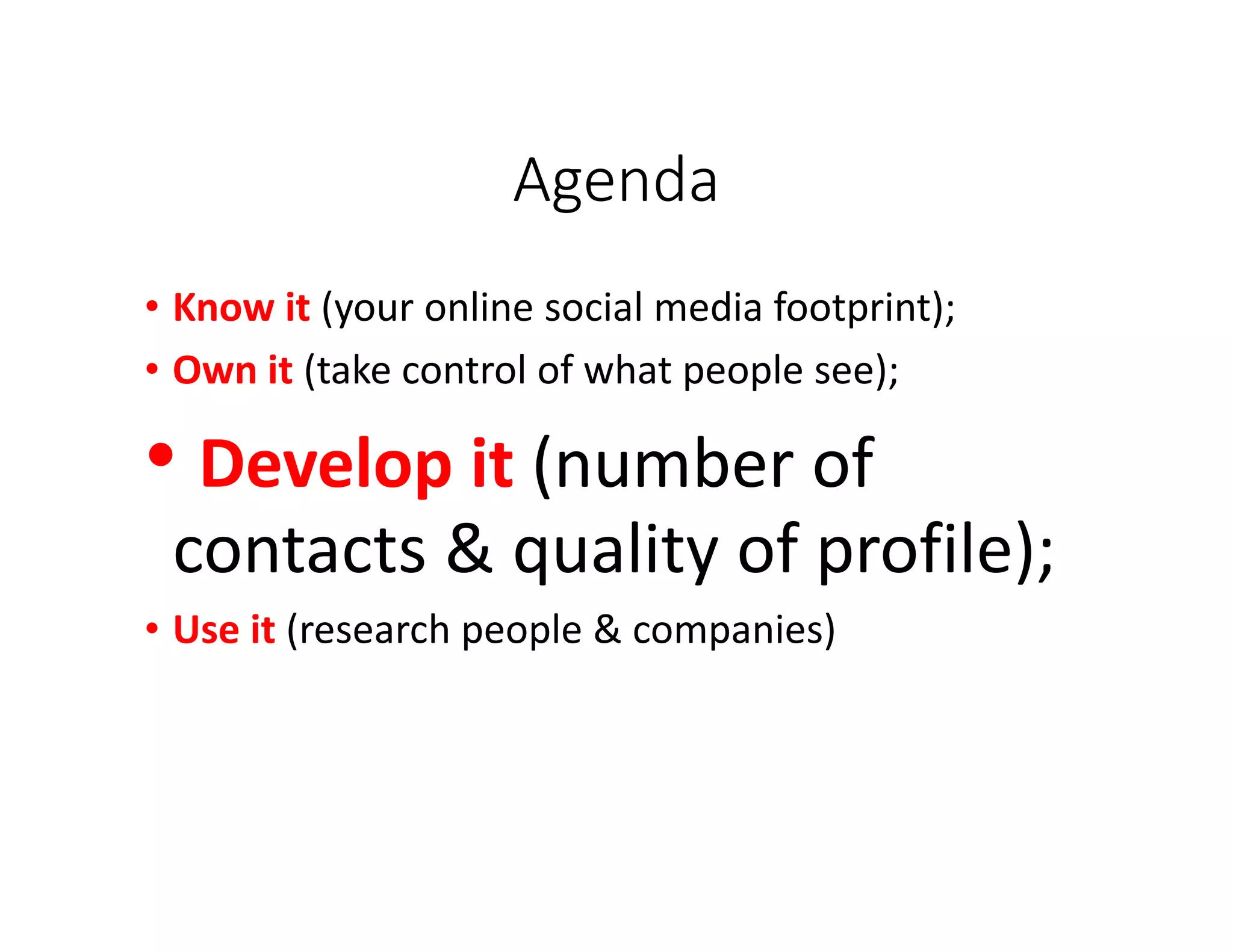 Agenda
• Know it (your online social media footprint);
• Own it (take control of what people see);
• Develop it (number of
contacts & quality of profile);
• Use it (research people & companies)
 