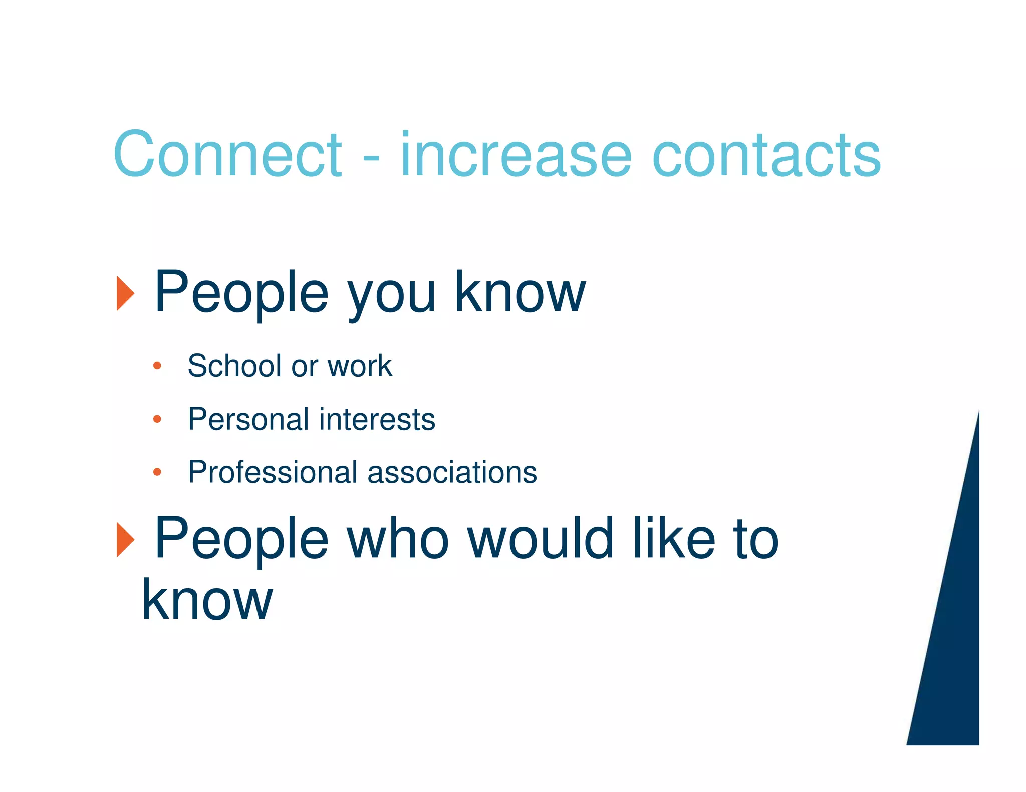 Connect - increase contacts
People you know
• School or work
• Personal interests
• Professional associations
People who would like to
know
 