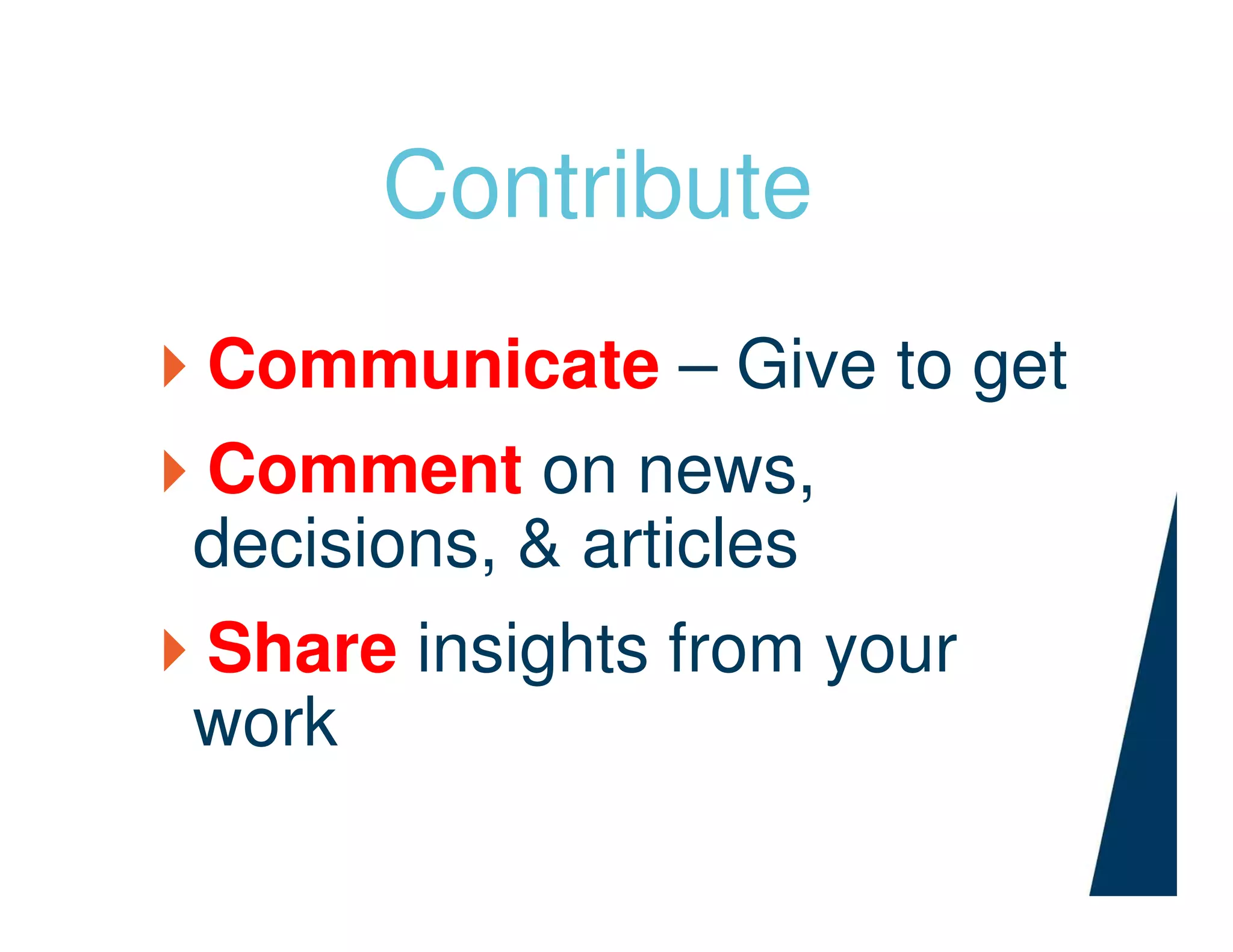 Contribute
Communicate – Give to get
Comment on news,
decisions, & articles
Share insights from your
work
 