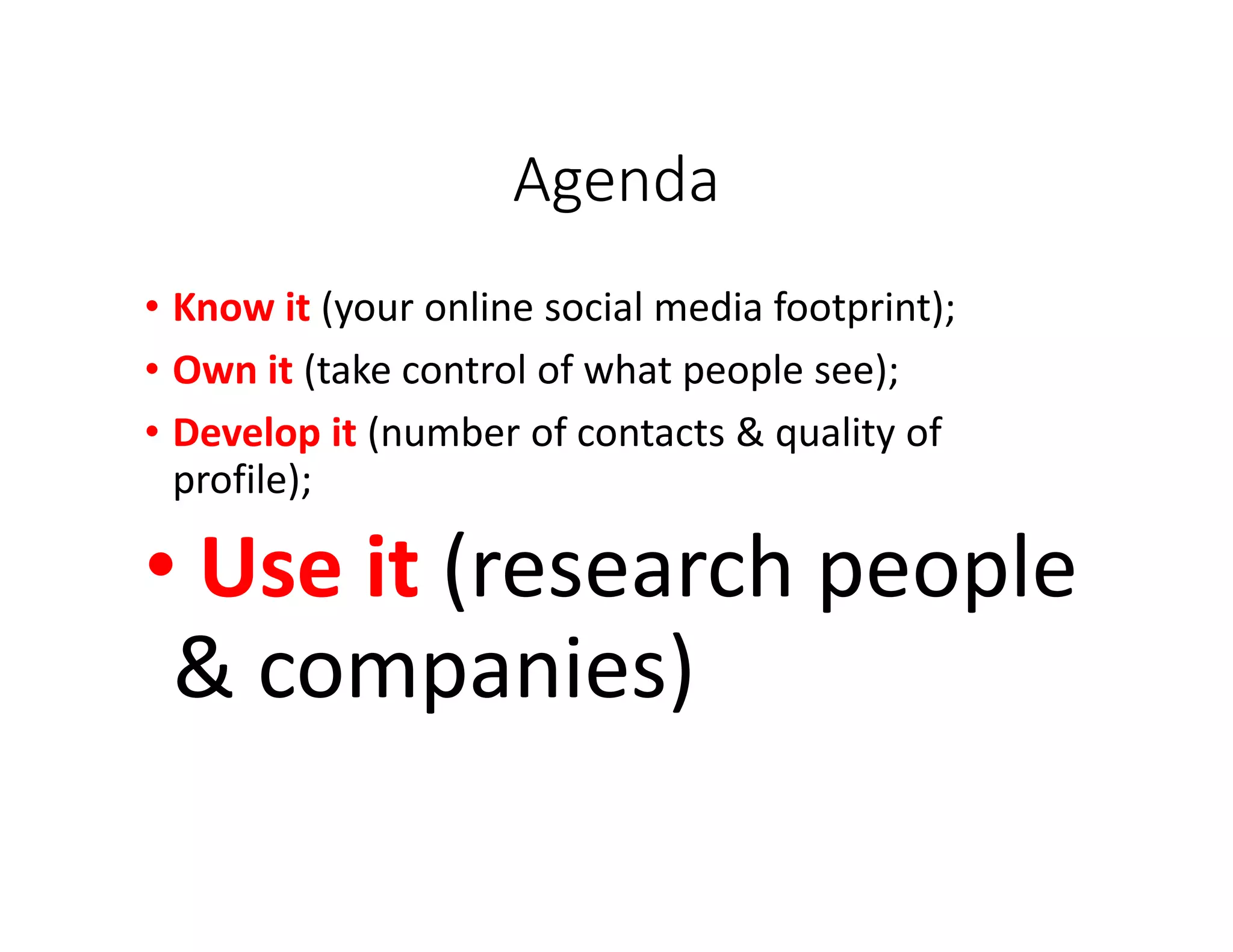 Agenda
• Know it (your online social media footprint);
• Own it (take control of what people see);
• Develop it (number of contacts & quality of
profile);
• Use it (research people
& companies)
 