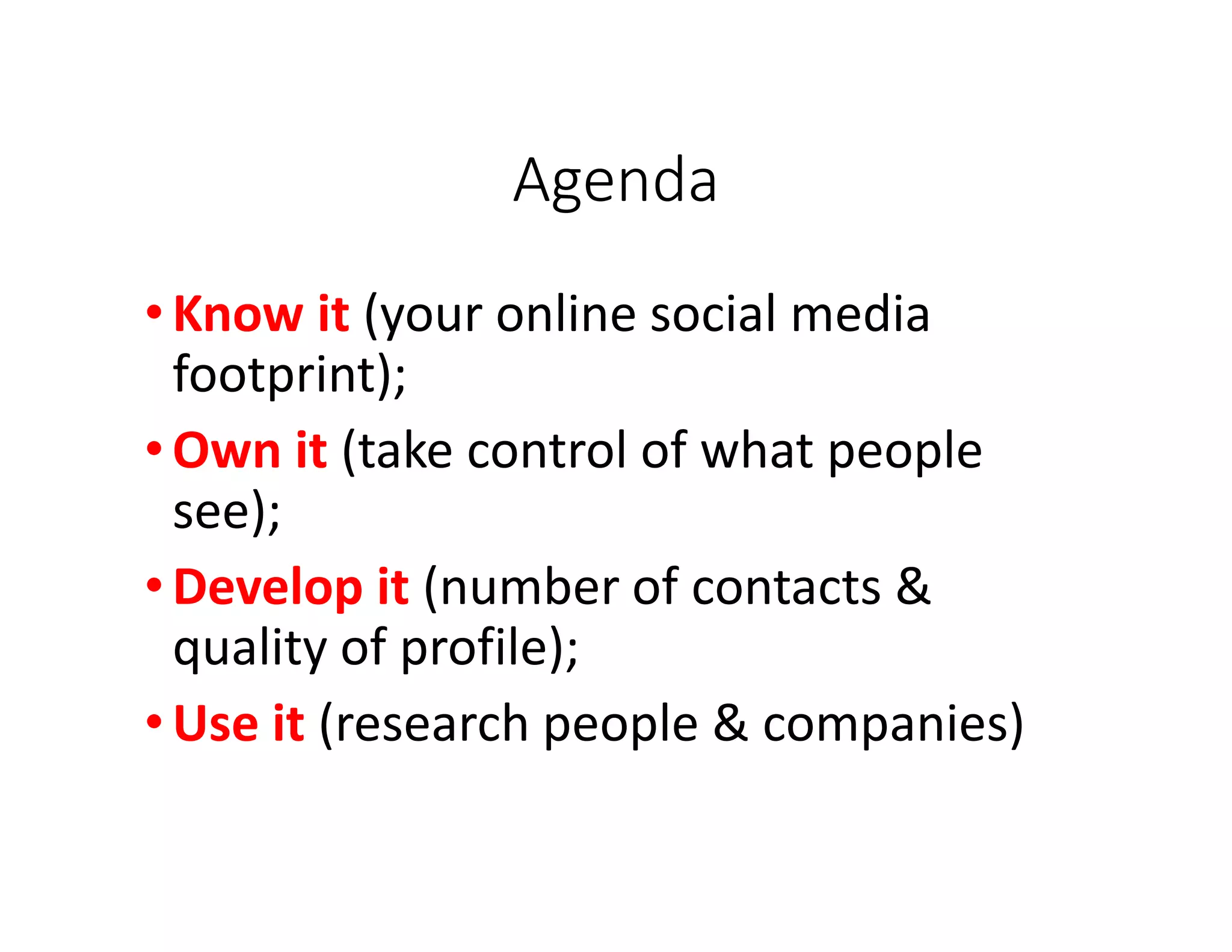 Agenda
•Know it (your online social media
footprint);
•Own it (take control of what people
see);
•Develop it (number of contacts &
quality of profile);
•Use it (research people & companies)
 