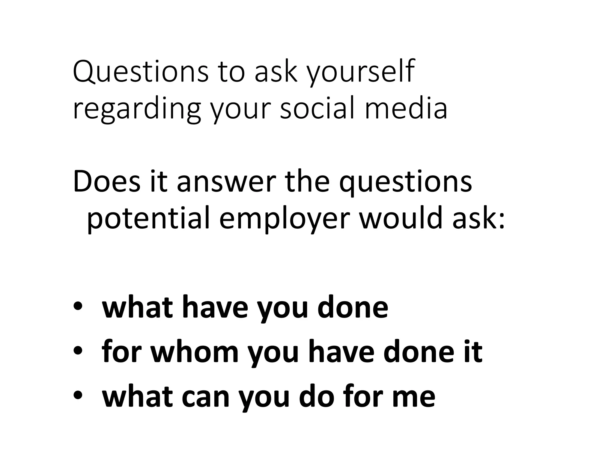 Questions to ask yourself
regarding your social media
Does it answer the questions
potential employer would ask:
• what have you done
• for whom you have done it
• what can you do for me
 