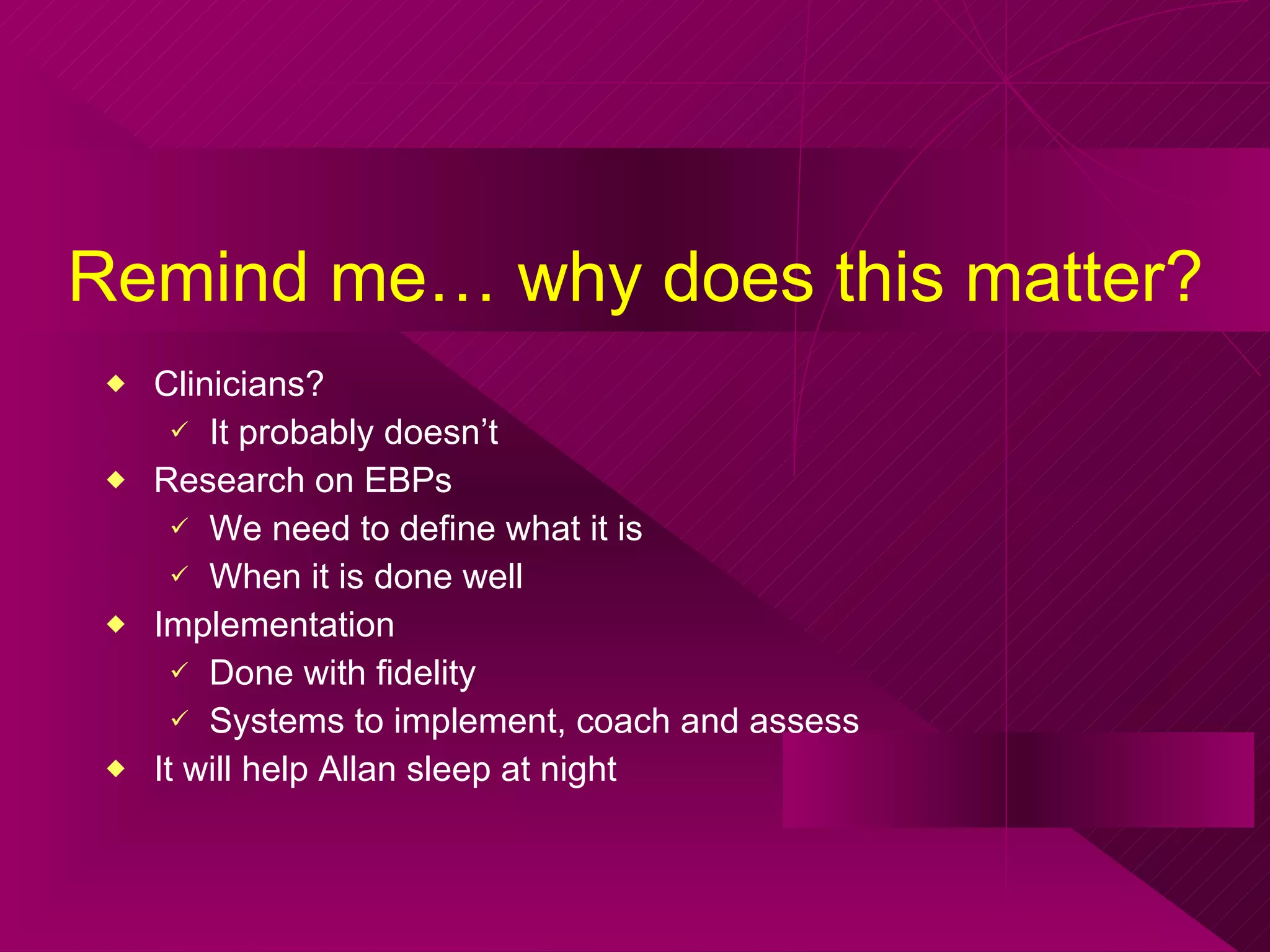 Remind me… why does this matter?  Clinicians?  It probably doesn’t  Research on EBPs  We need to define what it is When it is done well Implementation Done with fidelity  Systems to implement, coach and assess It will help Allan sleep at night 