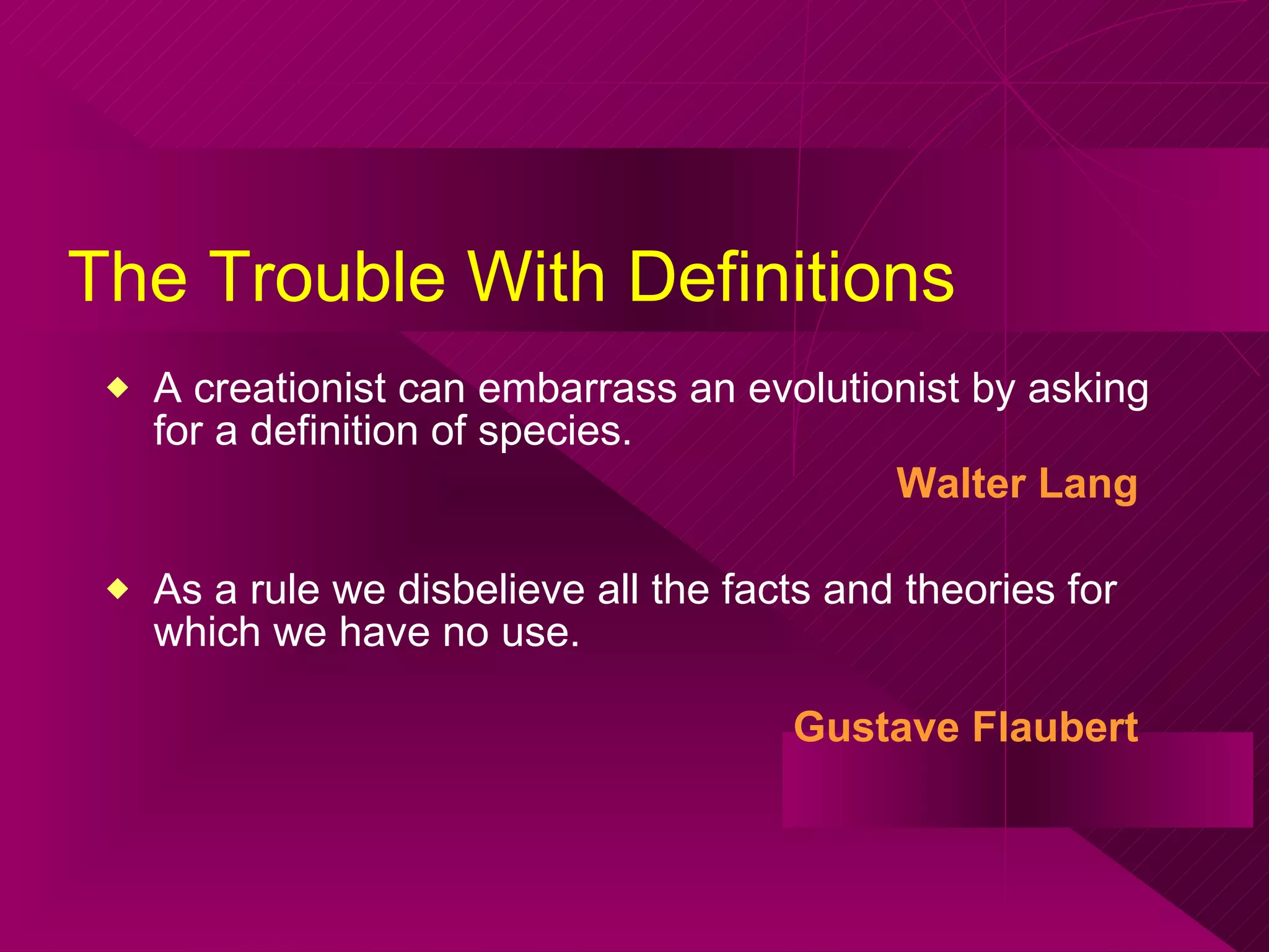 The Trouble With Definitions A creationist can embarrass an evolutionist by asking for a definition of species.  Walter Lang   As a rule we disbelieve all the facts and theories for which we have no use.  Gustave  Flaubert   