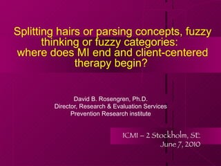 Splitting hairs or parsing concepts, fuzzy thinking or fuzzy categories:  where does MI end and client-centered therapy begin?  David B. Rosengren, Ph.D. Director, Research & Evaluation Services Prevention Research institute ICMI – 2 Stockholm, SE June 7, 2010 