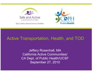 Active Transportation, Health, and TOD Jeffery Rosenhall, MA California Active Communities/ CA Dept. of Public Health/UCSF September 27, 2010 