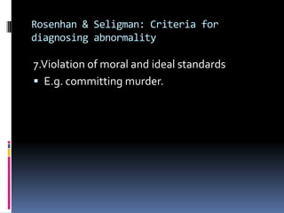 Rosenhan & Seligman: Criteria for
diagnosing abnormality
7.Violation of moral and ideal standards
 E.g. committing murder.
 