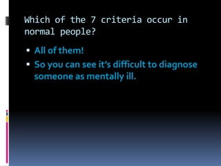 Which of the 7 criteria occur in
normal people?
 All of them!
 So you can see it’s difficult to diagnose
someone as mentally ill.
 