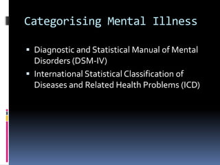 Categorising Mental Illness
 Diagnostic and Statistical Manual of Mental
Disorders (DSM-IV)
 International Statistical Classification of
Diseases and Related Health Problems (ICD)
 