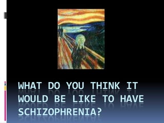 WHAT DO YOU THINK IT
WOULD BE LIKE TO HAVE
SCHIZOPHRENIA?
 