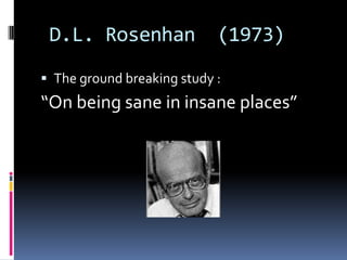 D.L. Rosenhan (1973)
 The ground breaking study :
“On being sane in insane places”
 