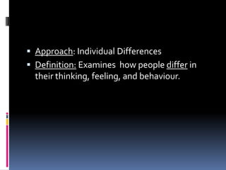  Approach: Individual Differences
 Definition: Examines how people differ in
their thinking, feeling, and behaviour.
 