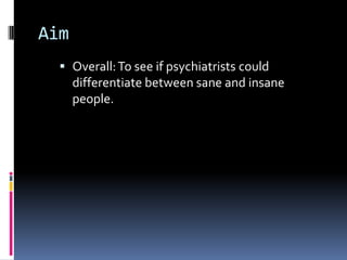 Aim
 Overall:To see if psychiatrists could
differentiate between sane and insane
people.
 