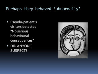 Perhaps they behaved ‘abnormally’
 Pseudo-patient’s
visitors detected
“No serious
behavioural
consequences”
 DID ANYONE
SUSPECT?
 