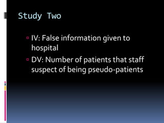 Study Two
 IV: False information given to
hospital
 DV: Number of patients that staff
suspect of being pseudo-patients
 