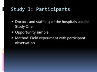 Study 3: Participants
 Doctors and staff in 4 of the hospitals used in
Study One
 Opportunity sample
 Method: Field experiment with participant
observation
 