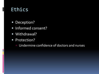 Ethics
 Deception?
 Informed consent?
 Withdrawal?
 Protection?
 Undermine confidence of doctors and nurses
 