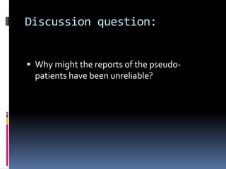 Discussion question:
 Why might the reports of the pseudo-
patients have been unreliable?
 