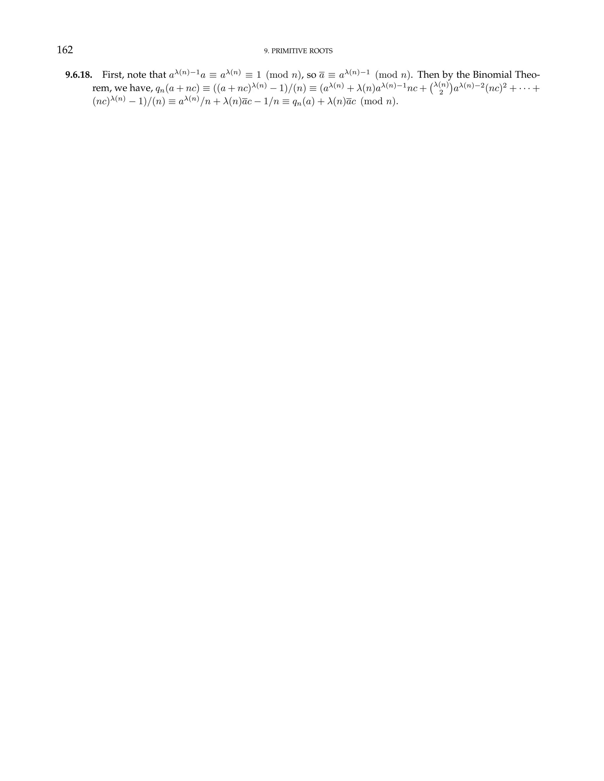 162 9. PRIMITIVE ROOTS
9.6.18. First, note that aλ(n)−1
a ≡ aλ(n)
≡ 1 (mod n), so a ≡ aλ(n)−1
(mod n). Then by the Binomial Theo-
rem, we have, qn(a + nc) ≡ ((a + nc)λ(n)
− 1)/(n) ≡ (aλ(n)
+ λ(n)aλ(n)−1
nc +
¡λ(n)
2
¢
aλ(n)−2
(nc)2
+ · · · +
(nc)λ(n)
− 1)/(n) ≡ aλ(n)
/n + λ(n)ac − 1/n ≡ qn(a) + λ(n)ac (mod n).
 