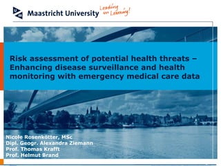 Nicole Rosenkötter, MSc Dipl. Geogr. Alexandra Ziemann  Prof. Thomas Krafft Prof. Helmut Brand Risk assessment of potential health threats –  Enhancing disease surveillance and health  monitoring with emergency medical care data CAPHRI School for Public Health and Primary Care 