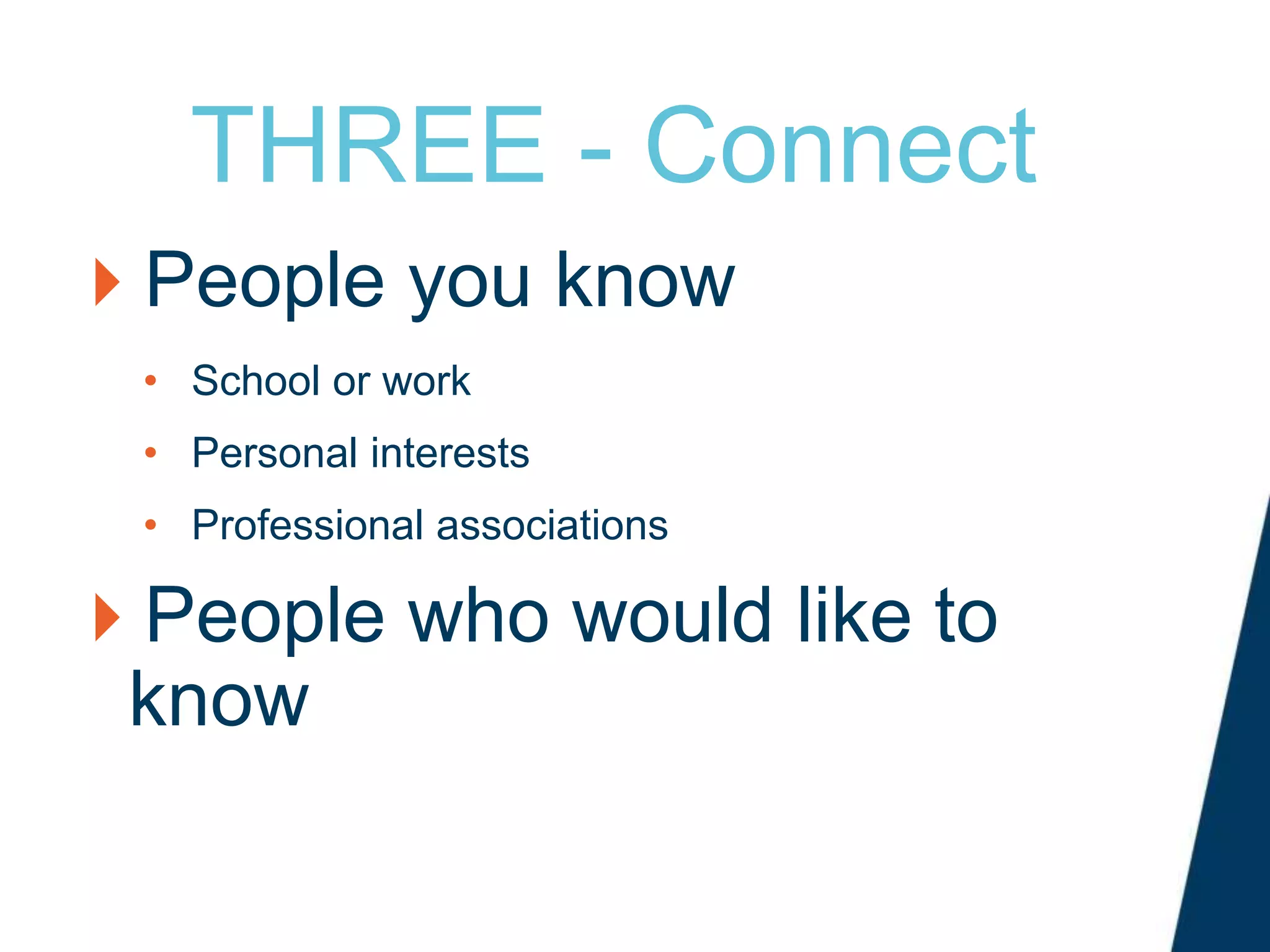 THREE - Connect
People you know
• School or work
• Personal interests
• Professional associations
People who would like to
know
 