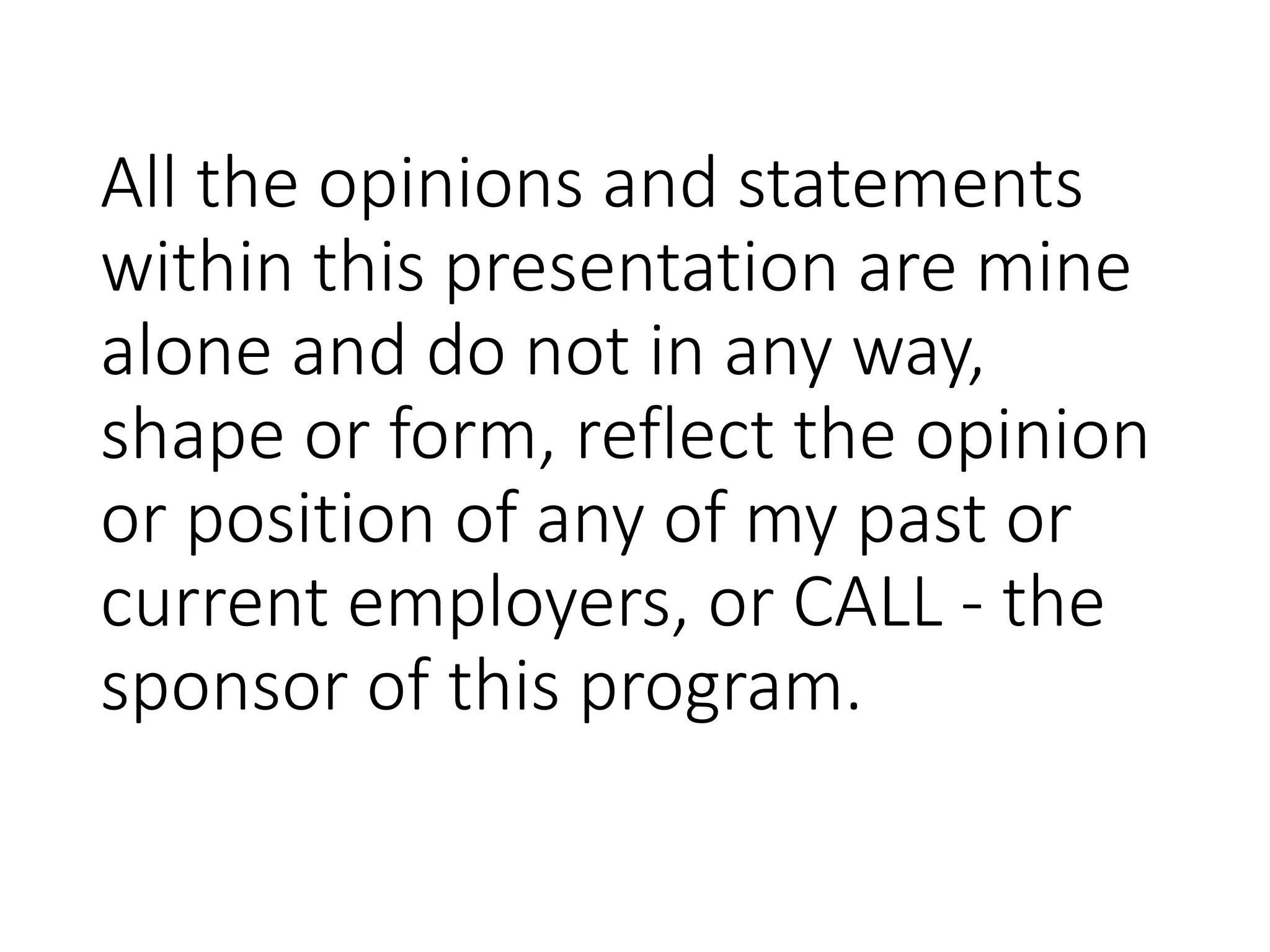 All the opinions and statements
within this presentation are mine
alone and do not in any way,
shape or form, reflect the opinion
or position of any of my past or
current employers, or CALL - the
sponsor of this program.
 