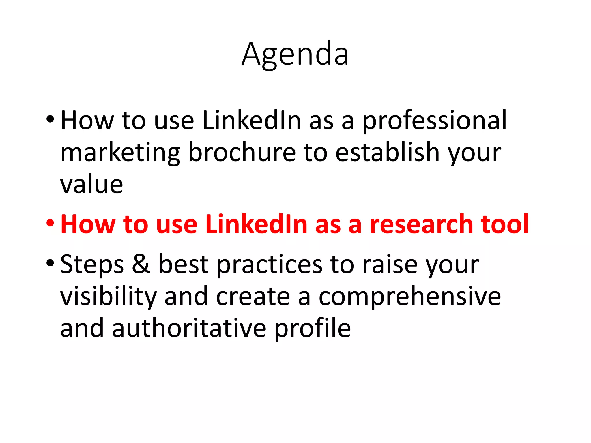 Agenda
•How to use LinkedIn as a professional
marketing brochure to establish your
value
•How to use LinkedIn as a research tool
•Steps & best practices to raise your
visibility and create a comprehensive
and authoritative profile
 