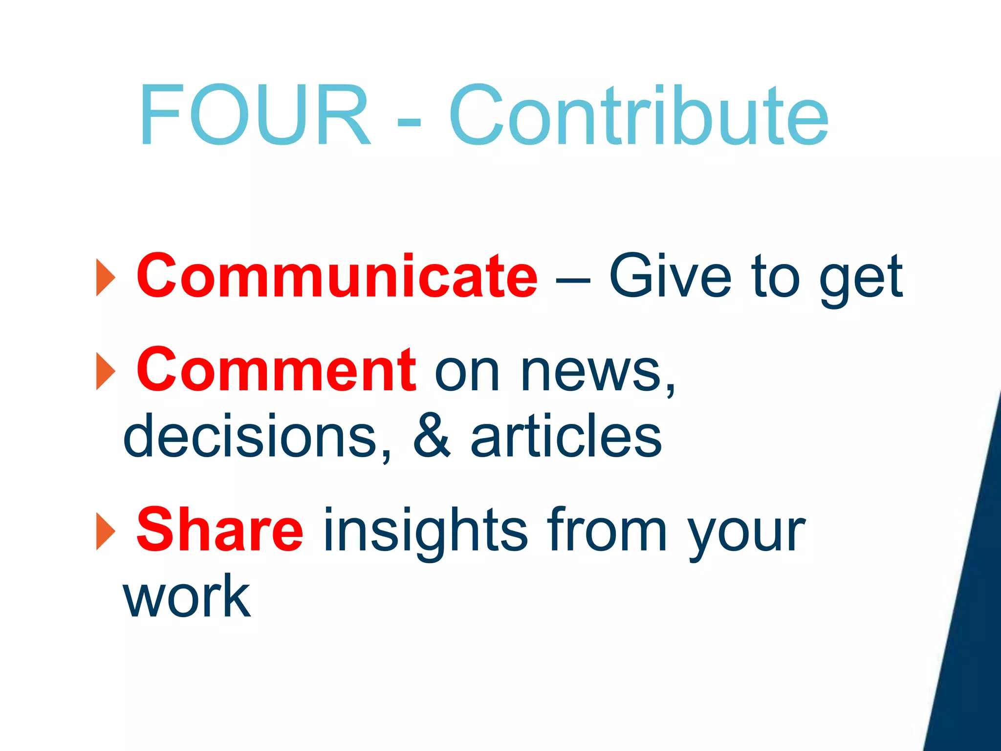 FOUR - Contribute
Communicate – Give to get
Comment on news,
decisions, & articles
Share insights from your
work
 