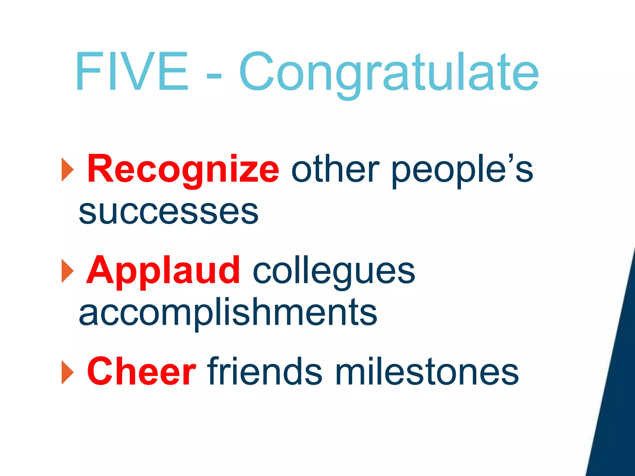 FIVE - Congratulate
Recognize other people’s
successes
Applaud collegues
accomplishments
Cheer friends milestones
 
