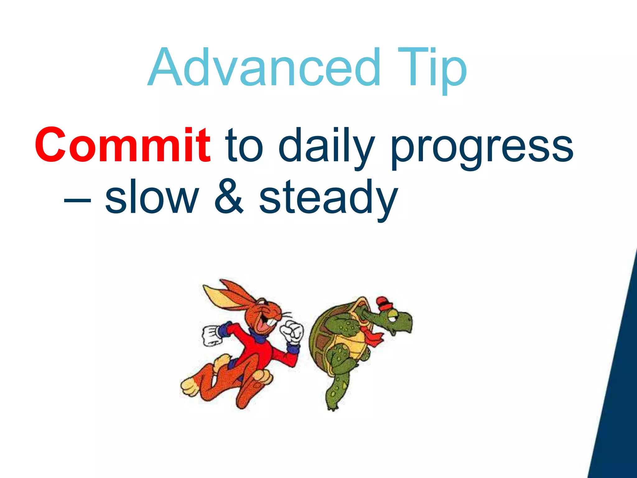 Advanced Tip
Commit to daily progress
– slow & steady
 