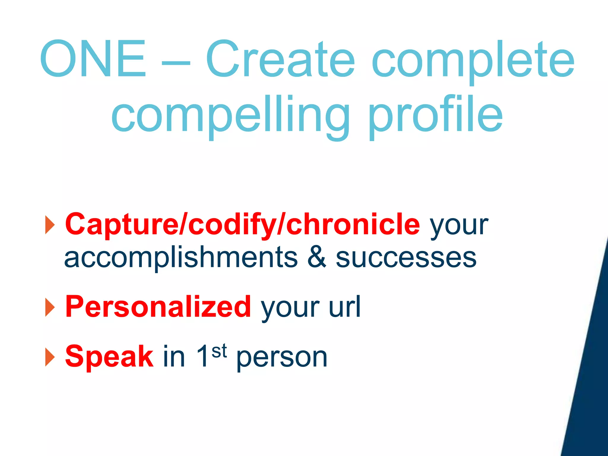 ONE – Create complete
compelling profile
Capture/codify/chronicle your
accomplishments & successes
Personalized your url
Speak in 1st person
 