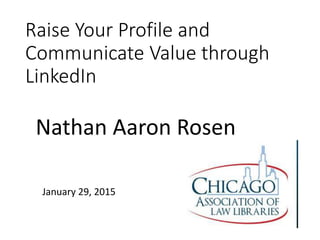 Raise Your Profile and
Communicate Value through
LinkedIn
January 29, 2015
Nathan Aaron Rosen
 