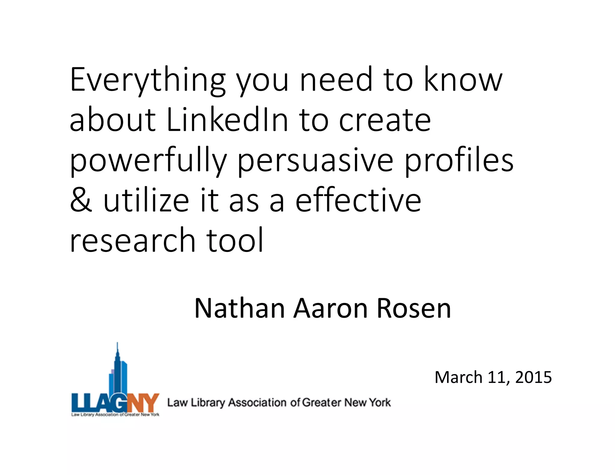 Everything you need to know
about LinkedIn to create
powerfully persuasive profiles
& utilize it as a effective
research tool
March 11, 2015
Nathan Aaron Rosen
 