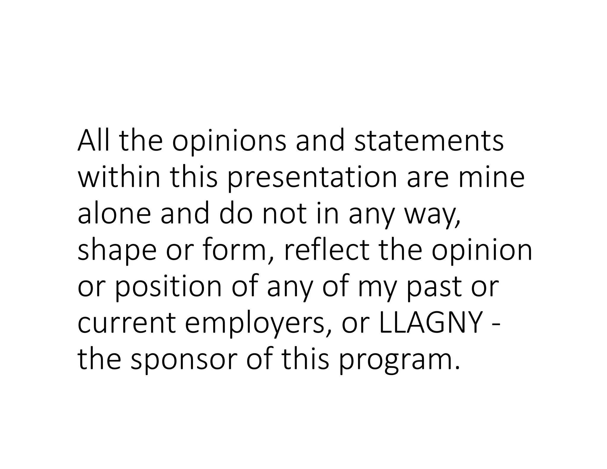 All the opinions and statements
within this presentation are mine
alone and do not in any way,
shape or form, reflect the opinion
or position of any of my past or
current employers, or LLAGNY -
the sponsor of this program.
 