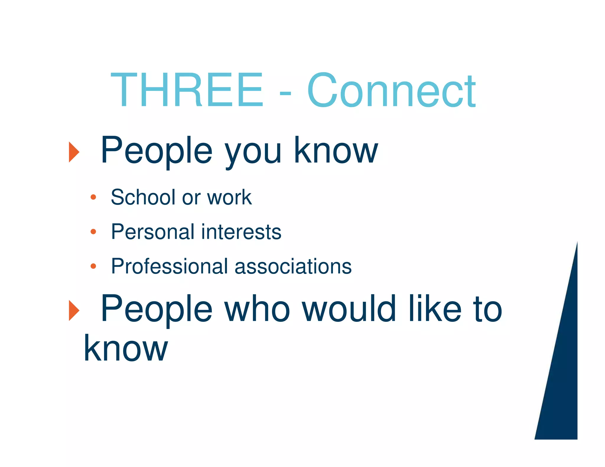 THREE - Connect
People you know
• School or work
• Personal interests
• Professional associations
People who would like to
know
 